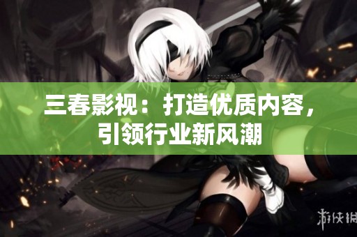 三春影视：打造优质内容，引领行业新风潮