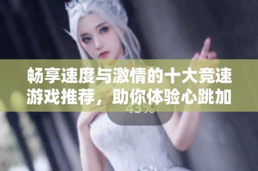 畅享速度与激情的十大竞速游戏推荐，助你体验心跳加速的刺激感