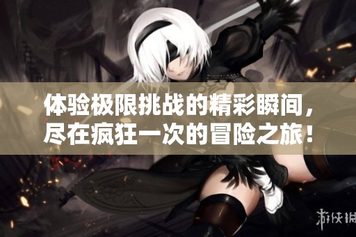 体验极限挑战的精彩瞬间，尽在疯狂一次的冒险之旅！
