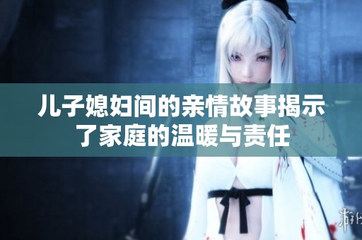 儿子媳妇间的亲情故事揭示了家庭的温暖与责任