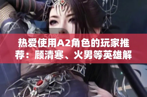 热爱使用A2角色的玩家推荐：顾清寒、火男等英雄解析与玩法分享