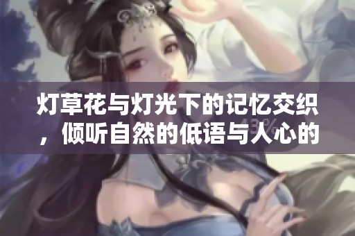 灯草花与灯光下的记忆交织，倾听自然的低语与人心的呼唤