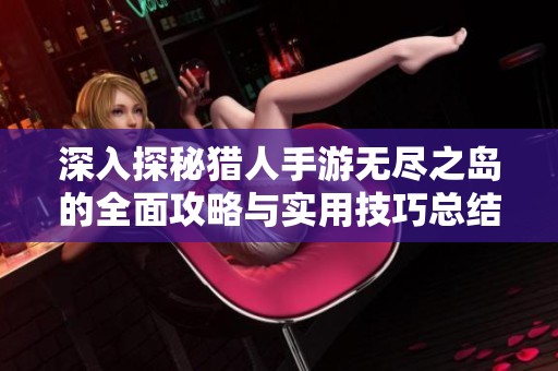 深入探秘猎人手游无尽之岛的全面攻略与实用技巧总结