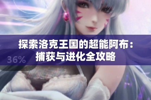 探索洛克王国的超能阿布：捕获与进化全攻略