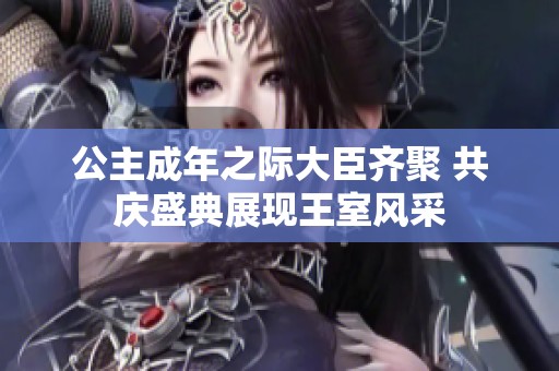 公主成年之际大臣齐聚 共庆盛典展现王室风采