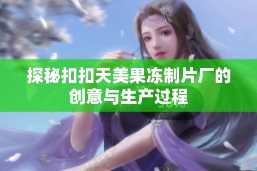 探秘扣扣天美果冻制片厂的创意与生产过程