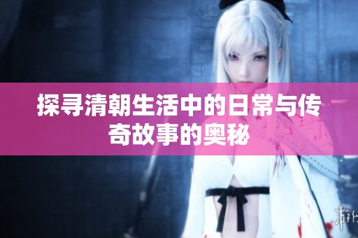 探寻清朝生活中的日常与传奇故事的奥秘