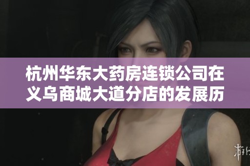 杭州华东大药房连锁公司在义乌商城大道分店的发展历程与未来展望