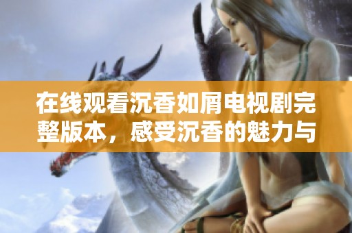 在线观看沉香如屑电视剧完整版本，感受沉香的魅力与故事情感