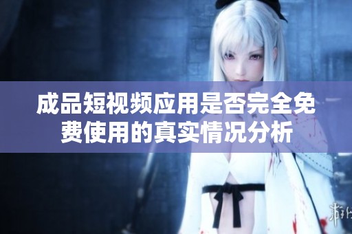 成品短视频应用是否完全免费使用的真实情况分析