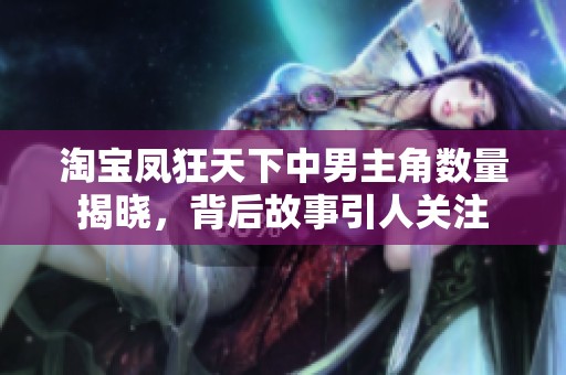 淘宝凤狂天下中男主角数量揭晓，背后故事引人关注