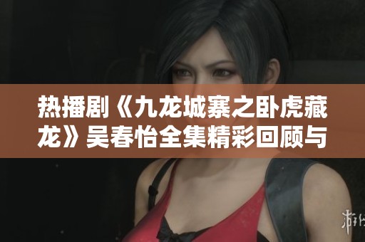 热播剧《九龙城寨之卧虎藏龙》吴春怡全集精彩回顾与分析