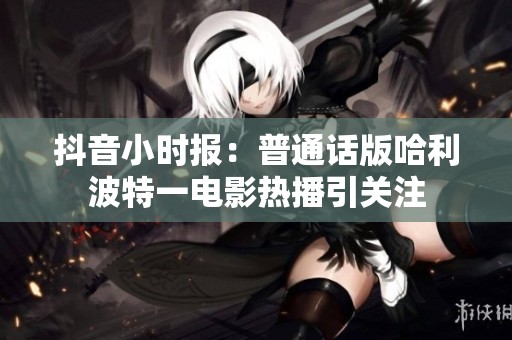 抖音小时报：普通话版哈利波特一电影热播引关注