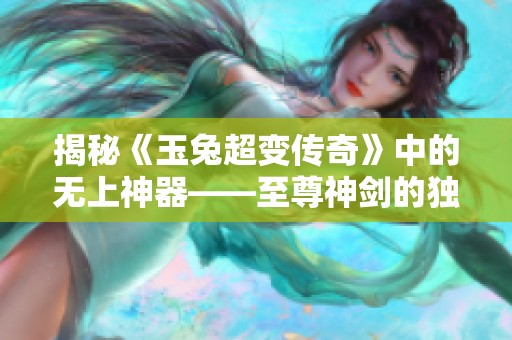 揭秘《玉兔超变传奇》中的无上神器——至尊神剑的独特魅力与传说