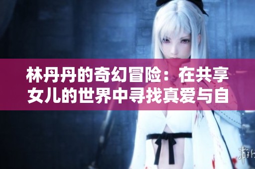 林丹丹的奇幻冒险：在共享女儿的世界中寻找真爱与自我