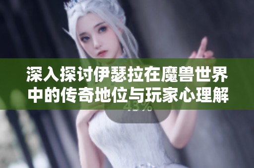 深入探讨伊瑟拉在魔兽世界中的传奇地位与玩家心理解析