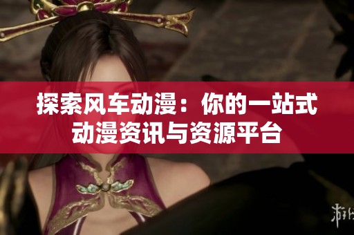 探索风车动漫：你的一站式动漫资讯与资源平台