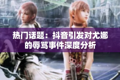 热门话题：抖音引发对尤娜的辱骂事件深度分析