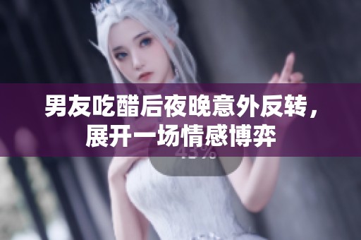 男友吃醋后夜晚意外反转，展开一场情感博弈