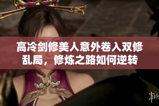 高冷剑修美人意外卷入双修乱局，修炼之路如何逆转
