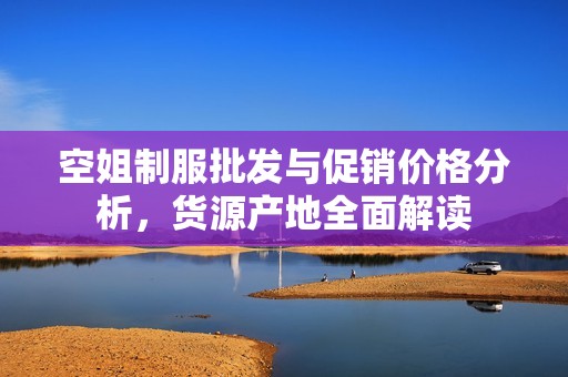空姐制服批发与促销价格分析，货源产地全面解读
