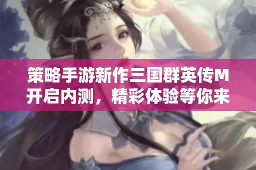 策略手游新作三国群英传M开启内测，精彩体验等你来战！