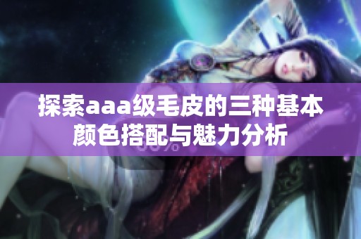 探索aaa级毛皮的三种基本颜色搭配与魅力分析