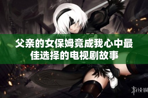 父亲的女保姆竟成我心中最佳选择的电视剧故事