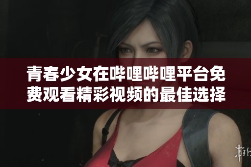 青春少女在哔哩哔哩平台免费观看精彩视频的最佳选择