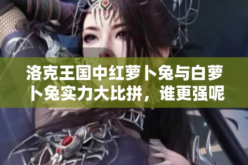 洛克王国中红萝卜兔与白萝卜兔实力大比拼,谁更强呢 洛克王国中红萝卜兔与白萝卜兔实力大比拼,谁更强呢