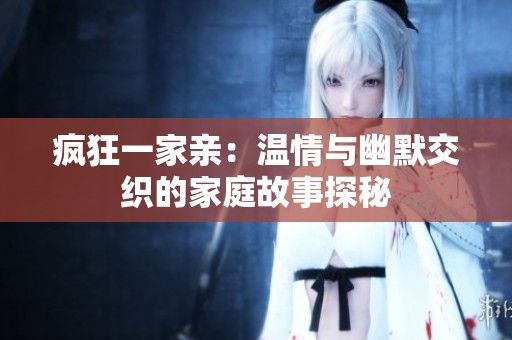 疯狂一家亲：温情与幽默交织的家庭故事探秘