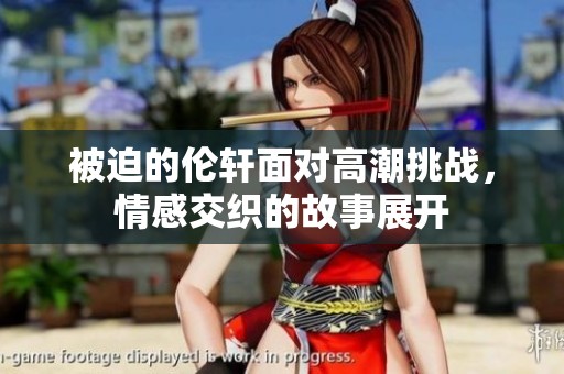 被迫的伦轩面对高潮挑战，情感交织的故事展开