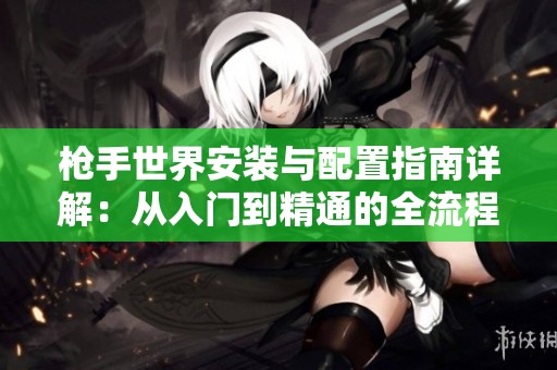 枪手世界安装与配置指南详解：从入门到精通的全流程攻略