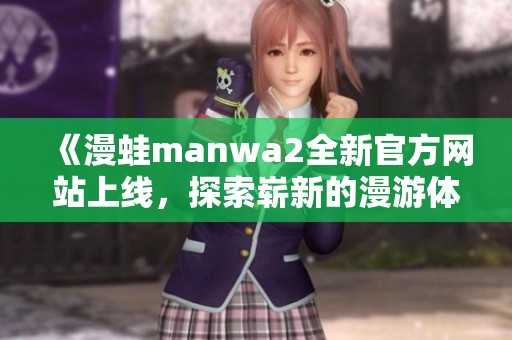 《漫蛙manwa2全新官方网站上线，探索崭新的漫游体验》