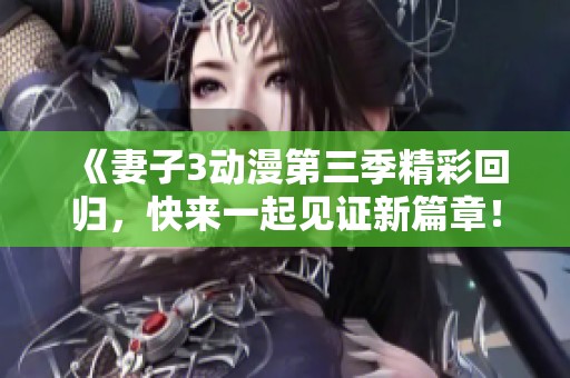 《妻子3动漫第三季精彩回归，快来一起见证新篇章！》