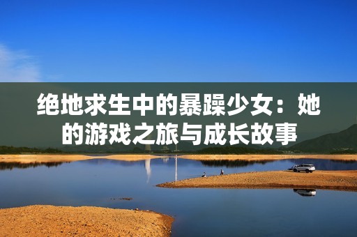 绝地求生中的暴躁少女：她的游戏之旅与成长故事
