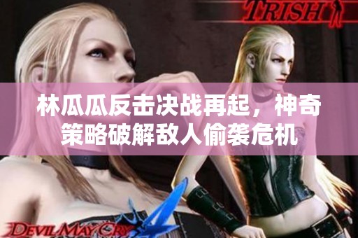 林瓜瓜反击决战再起，神奇策略破解敌人偷袭危机