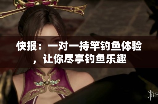 快报：一对一持竿钓鱼体验，让你尽享钓鱼乐趣