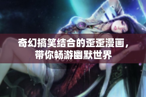 奇幻搞笑结合的歪歪漫画，带你畅游幽默世界