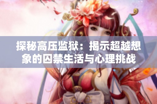 探秘高压监狱：揭示超越想象的囚禁生活与心理挑战