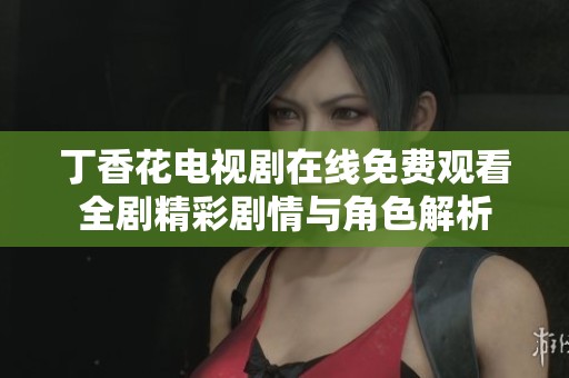 丁香花电视剧在线免费观看全剧精彩剧情与角色解析