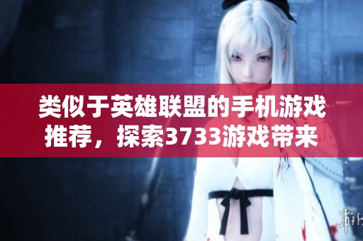 类似于英雄联盟的手机游戏推荐，探索3733游戏带来的新体验