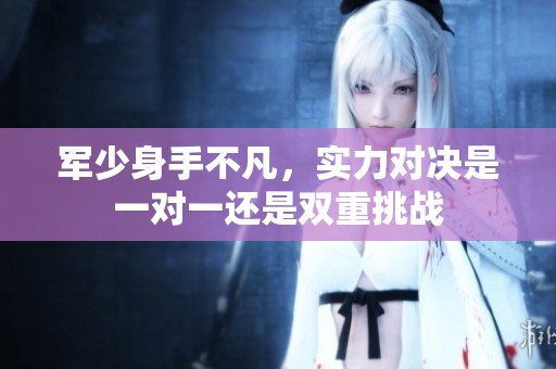 军少身手不凡，实力对决是一对一还是双重挑战