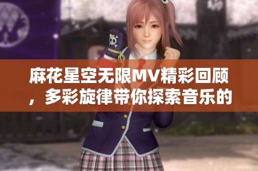 麻花星空无限MV精彩回顾，多彩旋律带你探索音乐的魅力之旅