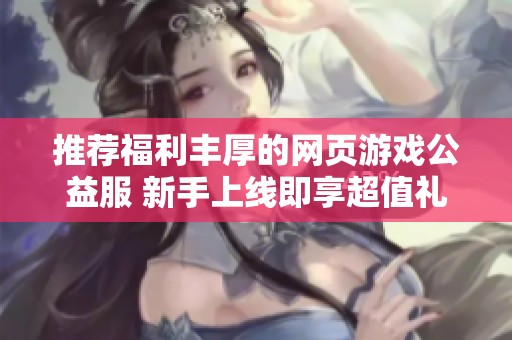 推荐福利丰厚的网页游戏公益服 新手上线即享超值礼包