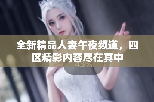 全新精品人妻午夜频道，四区精彩内容尽在其中