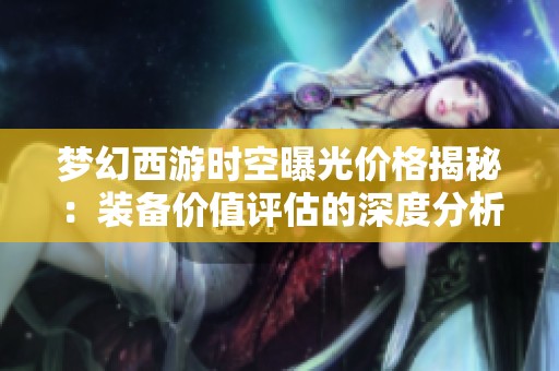 梦幻西游时空曝光价格揭秘：装备价值评估的深度分析