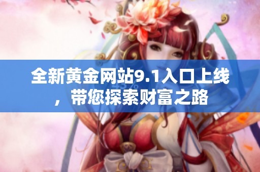 全新黄金网站9.1入口上线，带您探索财富之路