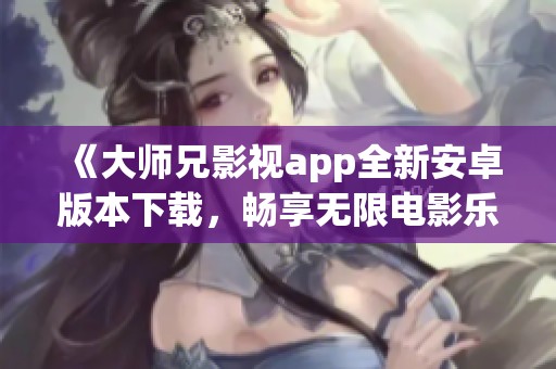 《大师兄影视app全新安卓版本下载，畅享无限电影乐趣》