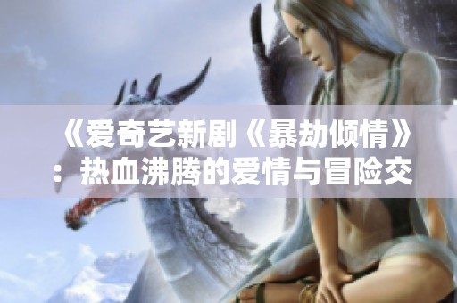 《爱奇艺新剧《暴劫倾情》：热血沸腾的爱情与冒险交织》